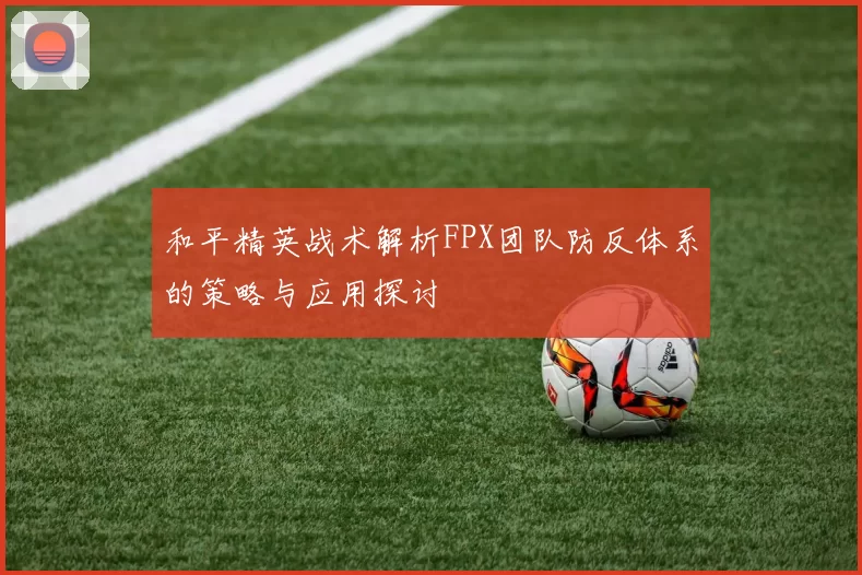 和平精英战术解析FPX团队防反体系的策略与应用探讨