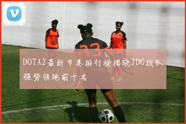 DOTA2最新节奏排行榜揭晓JDG战队强势领跑前十名