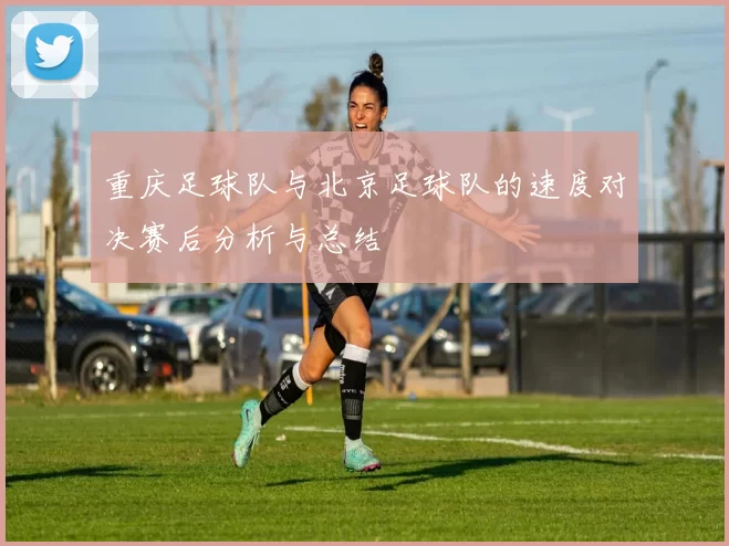 重庆足球队与北京足球队的速度对决赛后分析与总结