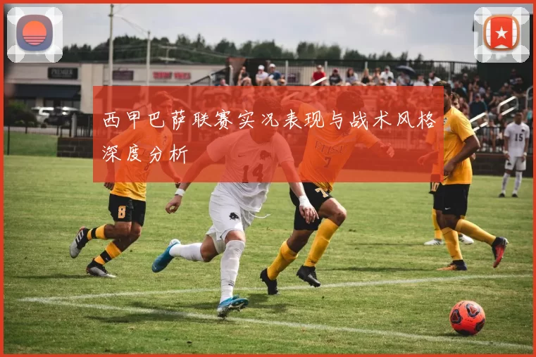 西甲巴萨联赛实况表现与战术风格深度分析