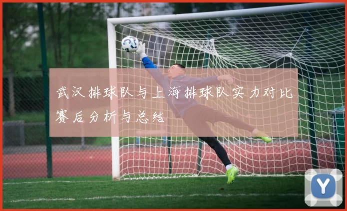武汉排球队与上海排球队实力对比赛后分析与总结