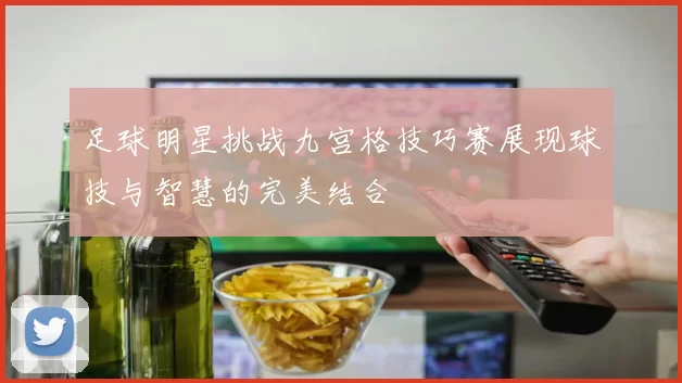 足球明星挑战九宫格技巧赛展现球技与智慧的完美结合