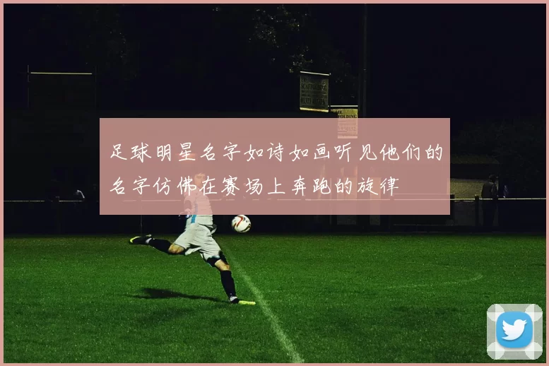 足球明星名字如诗如画听见他们的名字仿佛在赛场上奔跑的旋律