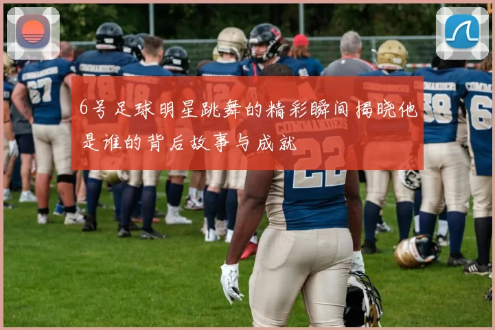 6号足球明星跳舞的精彩瞬间揭晓他是谁的背后故事与成就