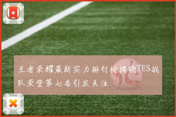 王者荣耀最新实力排行榜揭晓TES战队荣登第七名引发关注