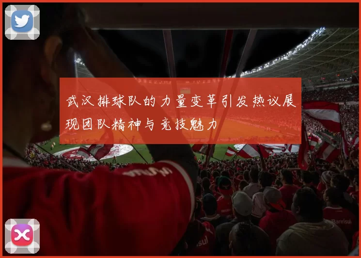 武汉排球队的力量变革引发热议展现团队精神与竞技魅力