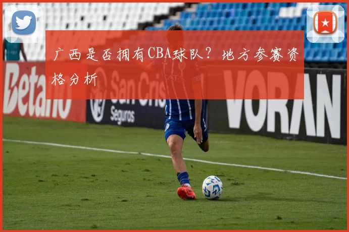 广西是否拥有CBA球队？地方参赛资格分析