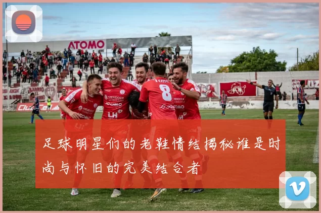 足球明星们的老鞋情结揭秘谁是时尚与怀旧的完美结合者