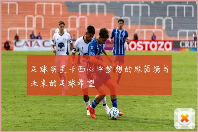 足球明星卡西心中梦想的绿茵场与未来的足球希望