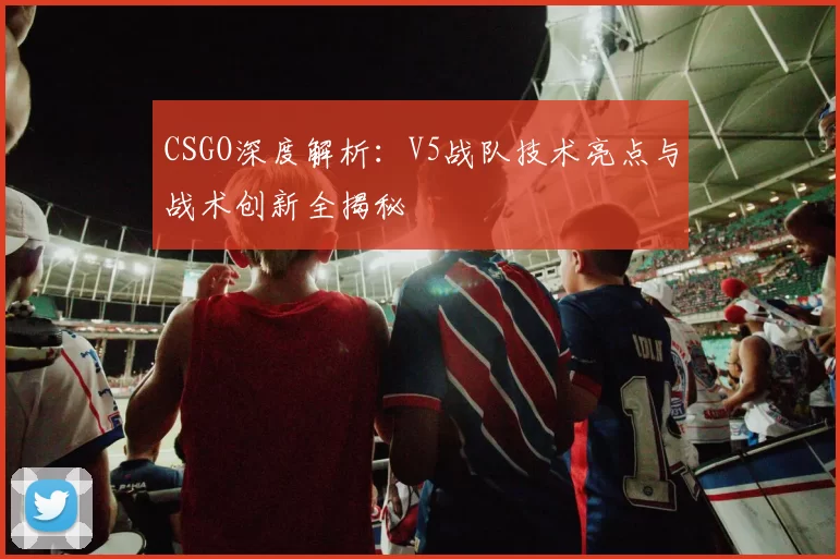 CSGO深度解析：V5战队技术亮点与战术创新全揭秘