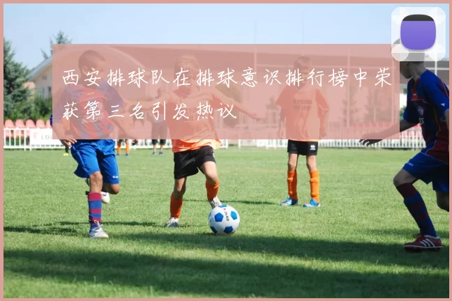 西安排球队在排球意识排行榜中荣获第三名引发热议