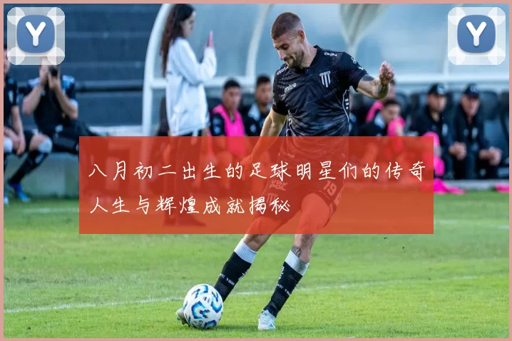 八月初二出生的足球明星们的传奇人生与辉煌成就揭秘