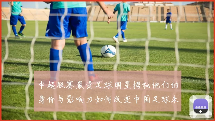 中超联赛最贵足球明星揭秘他们的身价与影响力如何改变中国足球未来