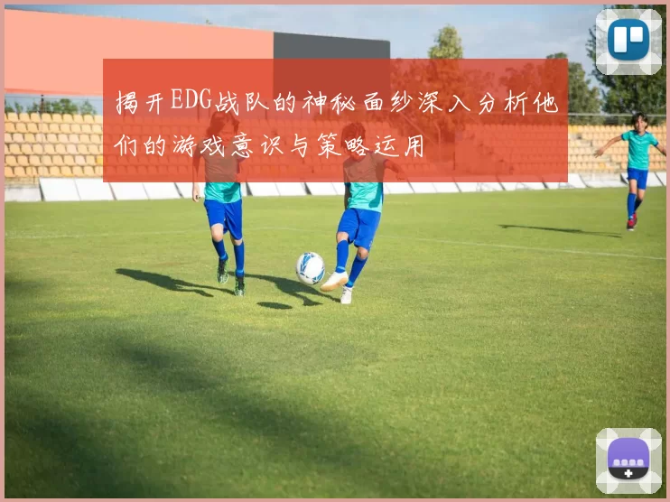 揭开EDG战队的神秘面纱深入分析他们的游戏意识与策略运用