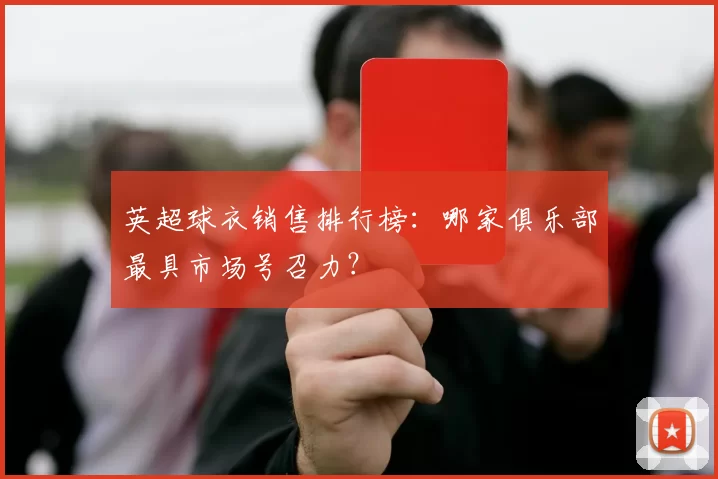 英超球衣销售排行榜：哪家俱乐部最具市场号召力？