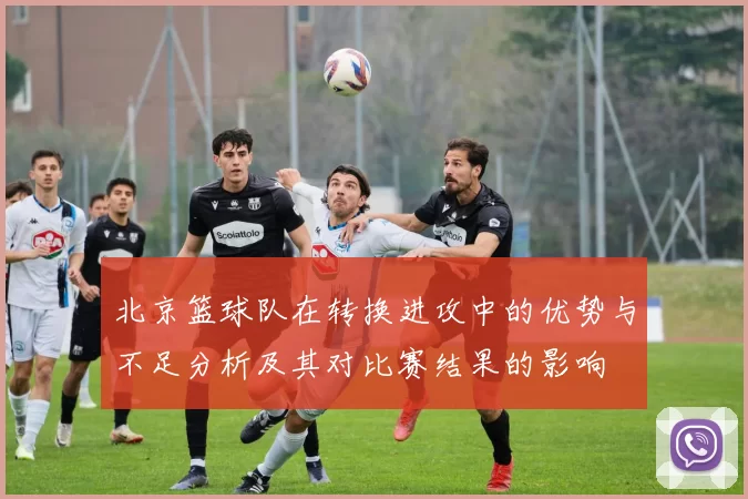 北京篮球队在转换进攻中的优势与不足分析及其对比赛结果的影响