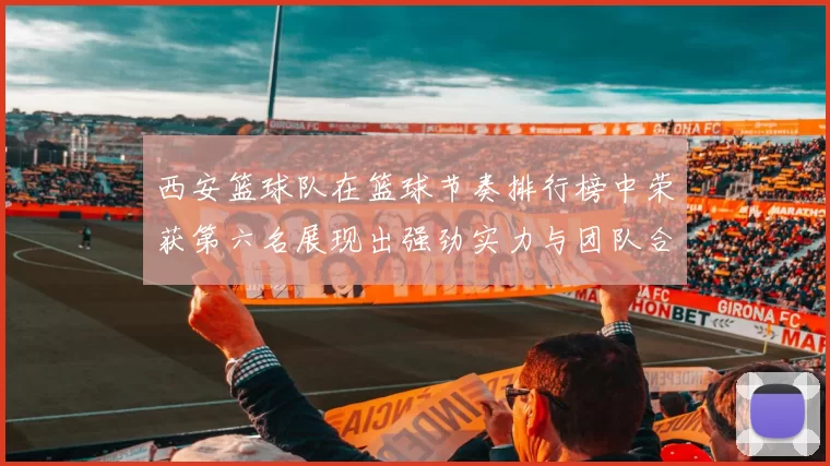 西安篮球队在篮球节奏排行榜中荣获第六名展现出强劲实力与团队合作精神