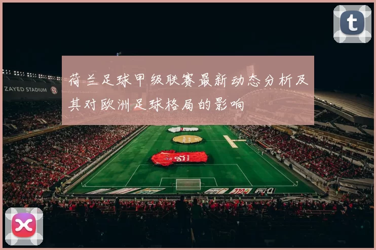 荷兰足球甲级联赛最新动态分析及其对欧洲足球格局的影响