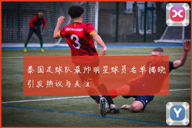 泰国足球队最帅明星球员名单揭晓引发热议与关注