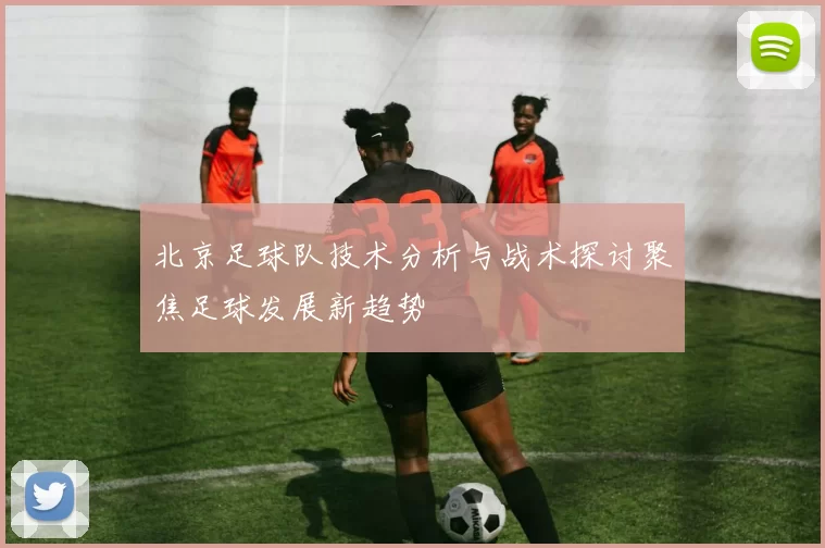北京足球队技术分析与战术探讨聚焦足球发展新趋势