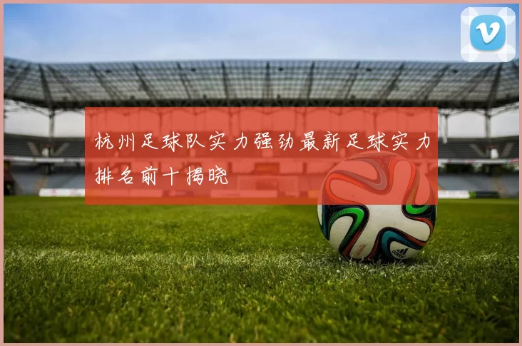杭州足球队实力强劲最新足球实力排名前十揭晓