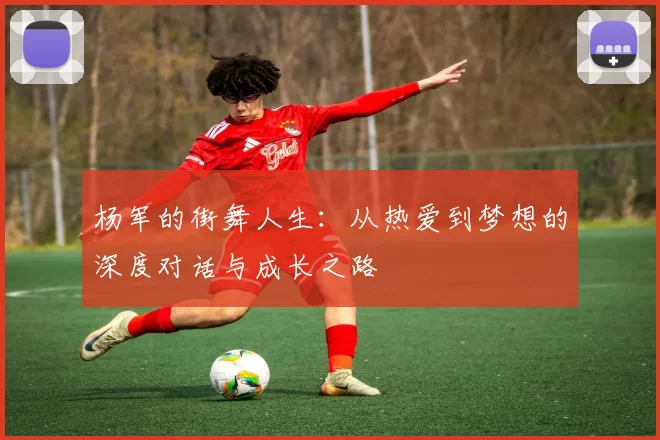 杨军的街舞人生：从热爱到梦想的深度对话与成长之路