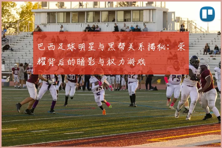 巴西足球明星与黑帮关系揭秘：荣耀背后的暗影与权力游戏