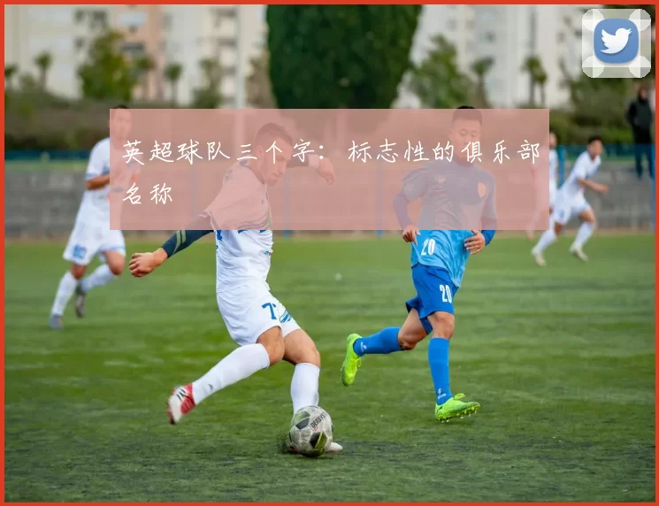 英超球队三个字：标志性的俱乐部名称