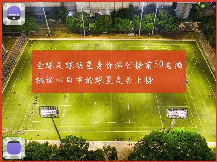 全球足球明星身价排行榜前50名揭秘你心目中的球星是否上榜