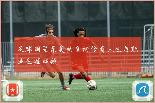 足球明星莱奥纳多的传奇人生与职业生涯回顾