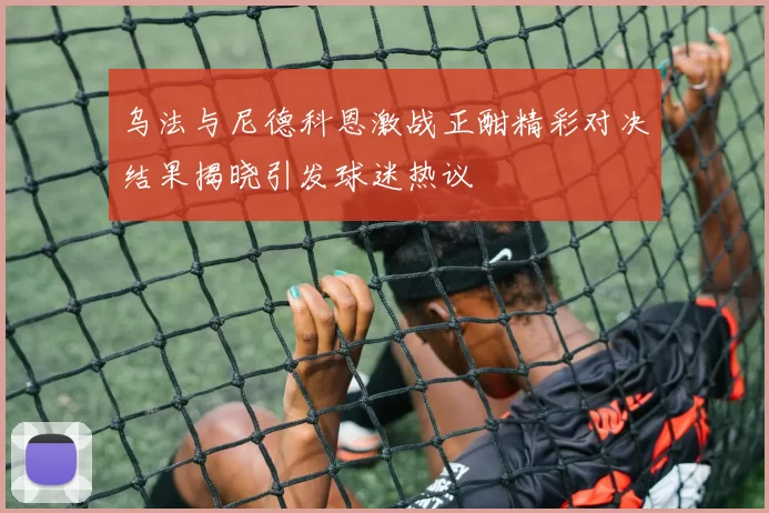 乌法与尼德科恩激战正酣精彩对决结果揭晓引发球迷热议
