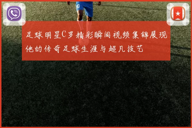足球明星C罗精彩瞬间视频集锦展现他的传奇足球生涯与超凡技艺