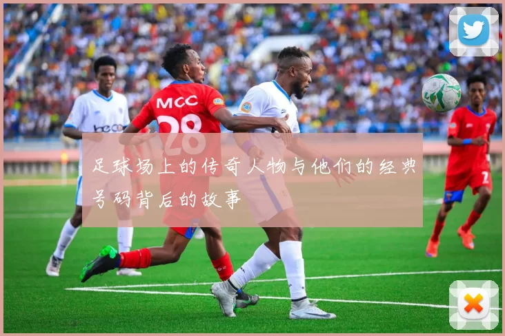 足球场上的传奇人物与他们的经典号码背后的故事