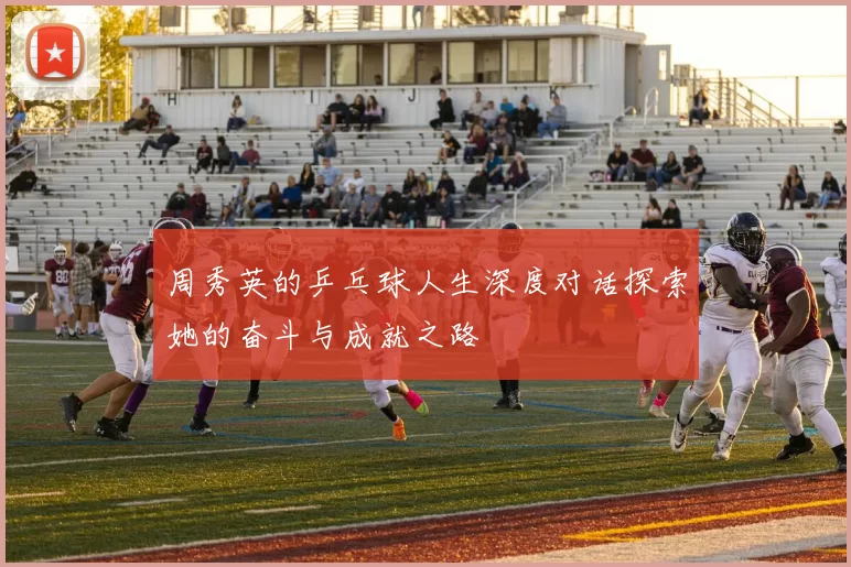 周秀英的乒乓球人生深度对话探索她的奋斗与成就之路
