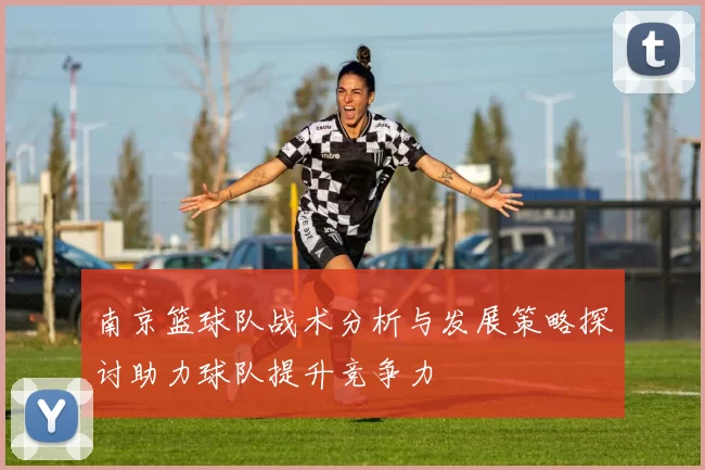 南京篮球队战术分析与发展策略探讨助力球队提升竞争力