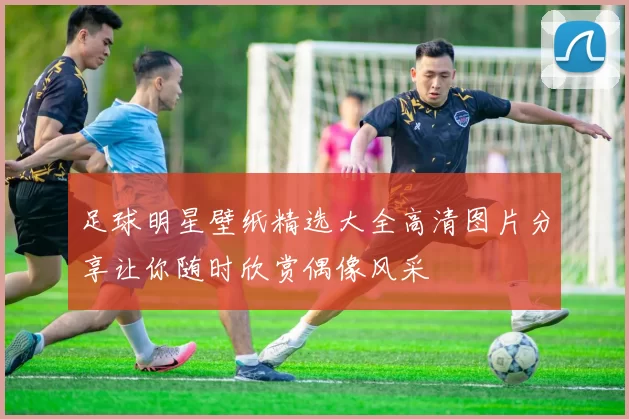 足球明星壁纸精选大全高清图片分享让你随时欣赏偶像风采