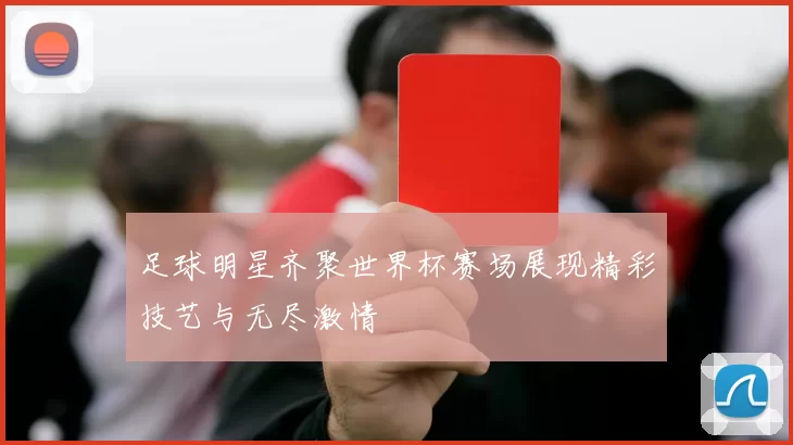 足球明星齐聚世界杯赛场展现精彩技艺与无尽激情