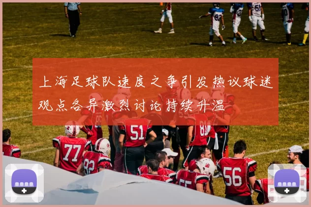 上海足球队速度之争引发热议球迷观点各异激烈讨论持续升温