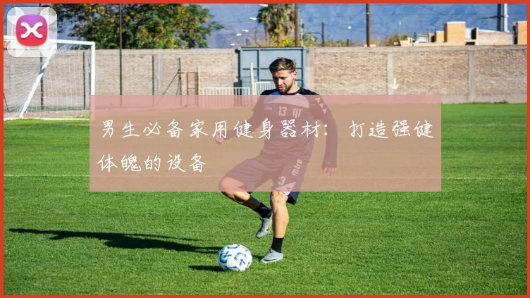 男生必备家用健身器材：打造强健体魄的设备