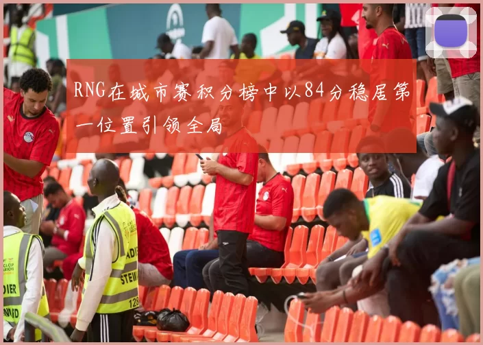 RNG在城市赛积分榜中以84分稳居第一位置引领全局