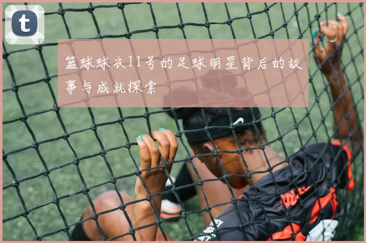 篮球球衣11号的足球明星背后的故事与成就探索