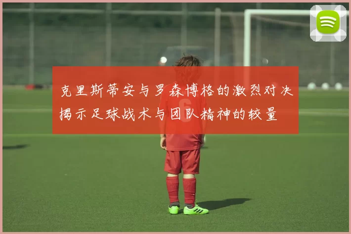 克里斯蒂安与罗森博格的激烈对决揭示足球战术与团队精神的较量