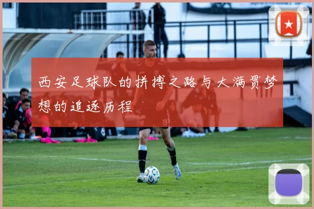 西安足球队的拼搏之路与大满贯梦想的追逐历程