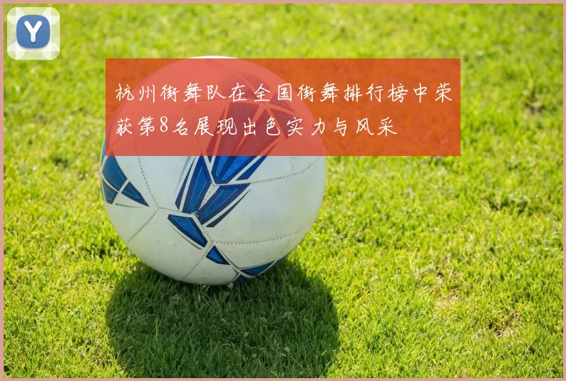 杭州街舞队在全国街舞排行榜中荣获第8名展现出色实力与风采