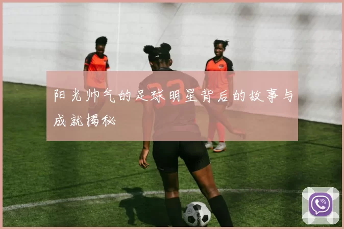 阳光帅气的足球明星背后的故事与成就揭秘