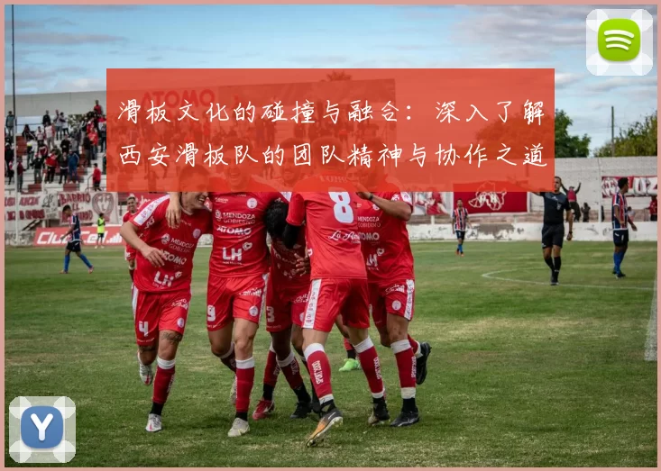 滑板文化的碰撞与融合：深入了解西安滑板队的团队精神与协作之道