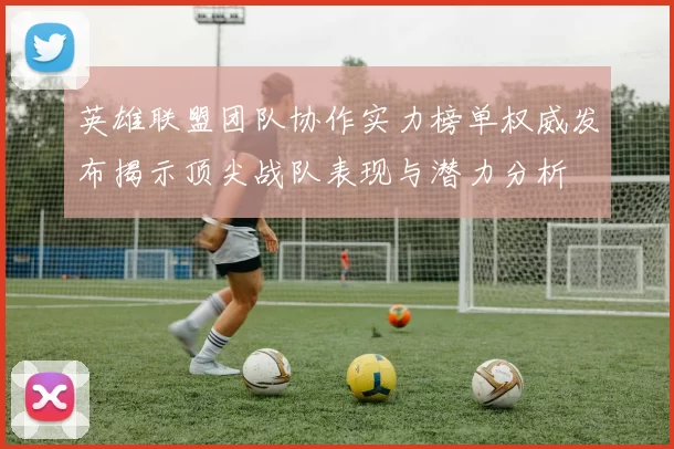英雄联盟团队协作实力榜单权威发布揭示顶尖战队表现与潜力分析