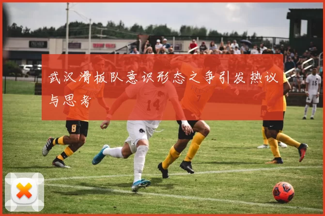 武汉滑板队意识形态之争引发热议与思考