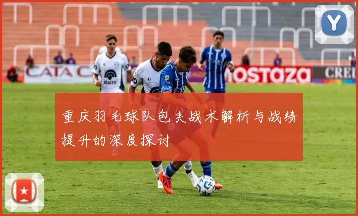 重庆羽毛球队包夹战术解析与战绩提升的深度探讨