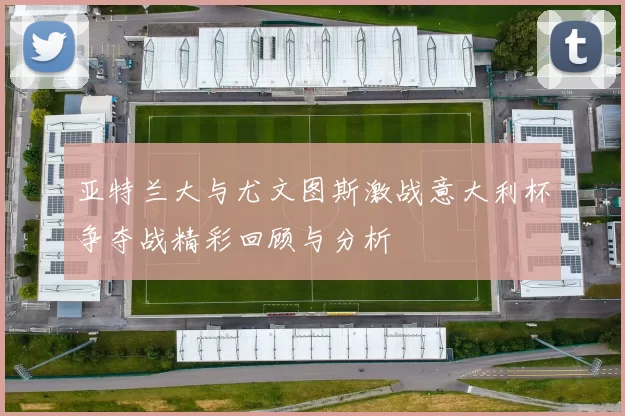 亚特兰大与尤文图斯激战意大利杯争夺战精彩回顾与分析